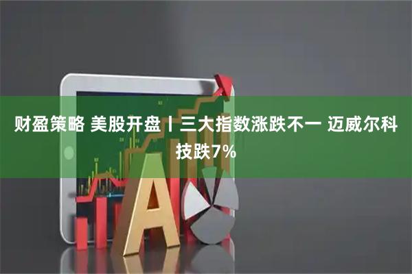 财盈策略 美股开盘丨三大指数涨跌不一 迈威尔科技跌7%