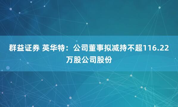 群益证券 英华特：公司董事拟减持不超116.22万股公司股份
