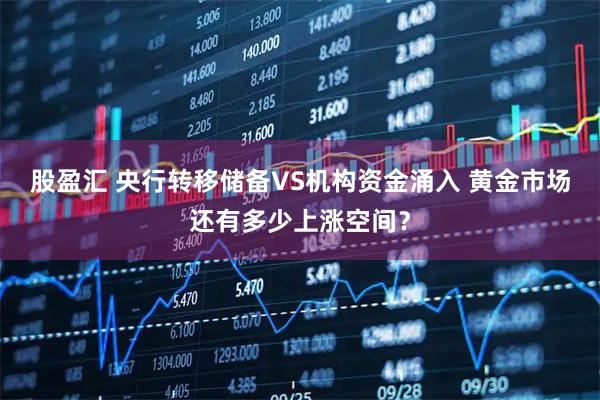 股盈汇 央行转移储备VS机构资金涌入 黄金市场还有多少上涨空间？