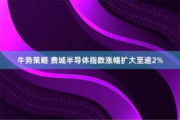 牛势策略 费城半导体指数涨幅扩大至逾2%