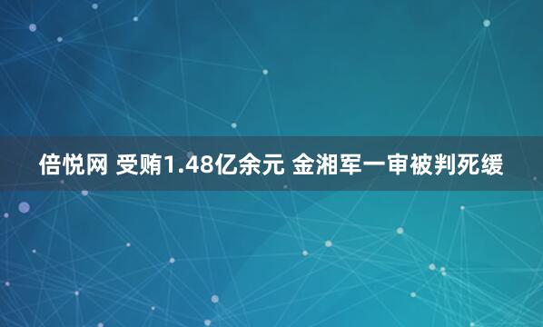倍悦网 受贿1.48亿余元 金湘军一审被判死缓