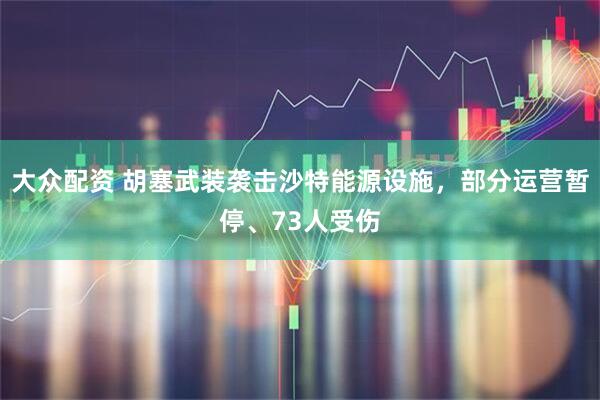 大众配资 胡塞武装袭击沙特能源设施，部分运营暂停、73人受伤