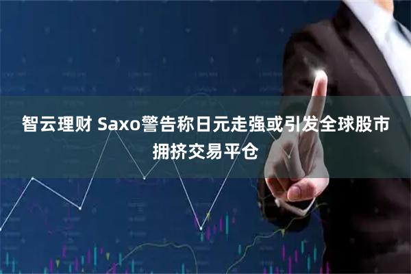 智云理财 Saxo警告称日元走强或引发全球股市拥挤交易平仓